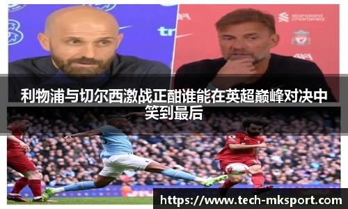 利物浦与切尔西激战正酣谁能在英超巅峰对决中笑到最后