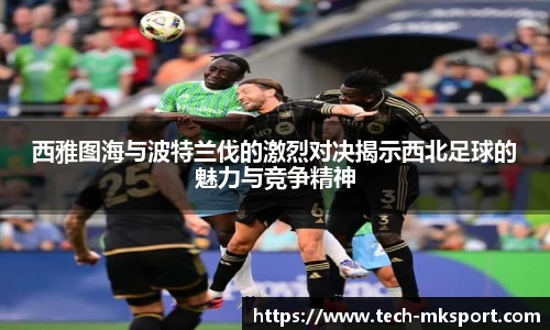 西雅图海与波特兰伐的激烈对决揭示西北足球的魅力与竞争精神