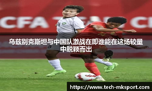 乌兹别克斯坦与中国队激战在即谁能在这场较量中脱颖而出