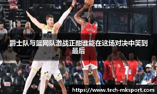 爵士队与篮网队激战正酣谁能在这场对决中笑到最后
